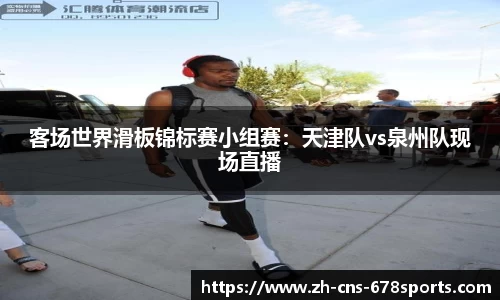 客场世界滑板锦标赛小组赛：天津队vs泉州队现场直播